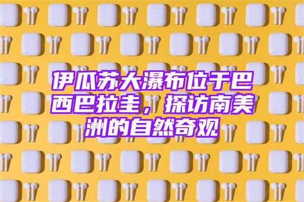 伊瓜苏大瀑布位于巴西巴拉圭，探访南美洲的自然奇观