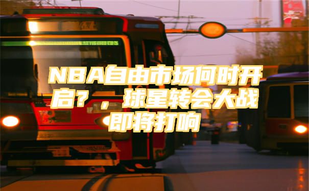 NBA自由市场何时开启？，球星转会大战即将打响