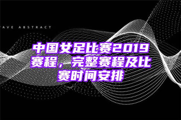 中国女足比赛2019赛程，完整赛程及比赛时间安排