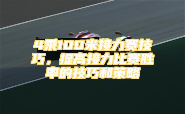 4乘100米接力赛技巧，提高接力比赛胜率的技巧和策略