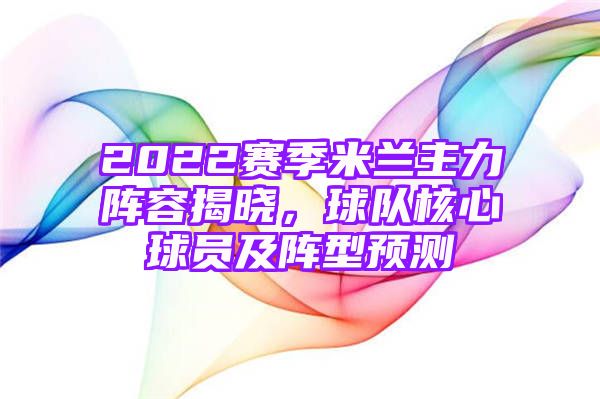 2022赛季米兰主力阵容揭晓，球队核心球员及阵型预测