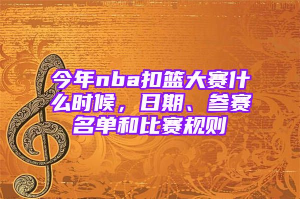 今年nba扣篮大赛什么时候，日期、参赛名单和比赛规则