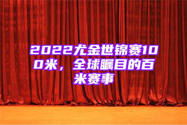 2022尤金世锦赛100米，全球瞩目的百米赛事