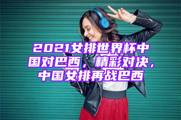 2021女排世界杯中国对巴西，精彩对决，中国女排再战巴西