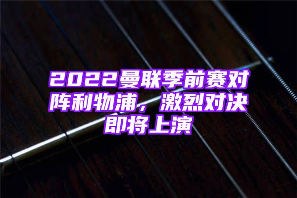 2022曼联季前赛对阵利物浦，激烈对决即将上演