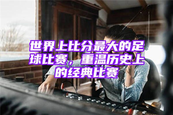 世界上比分最大的足球比赛，重温历史上的经典比赛