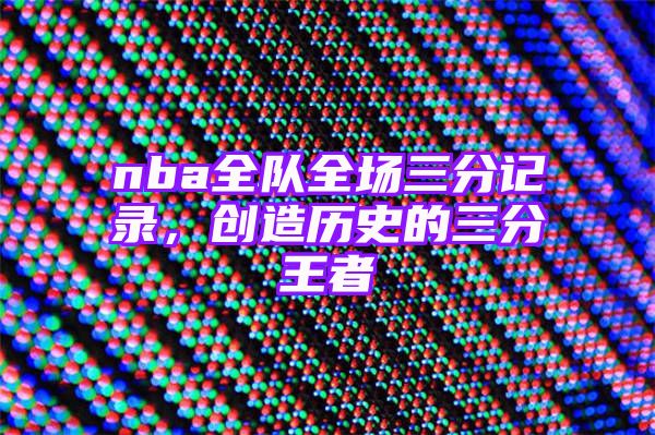 nba全队全场三分记录，创造历史的三分王者