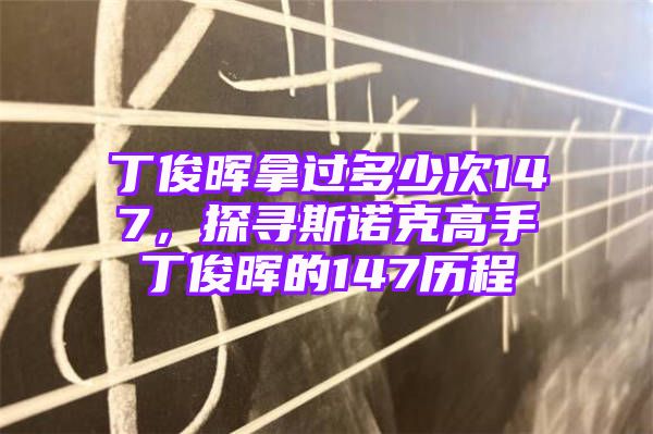 丁俊晖拿过多少次147，探寻斯诺克高手丁俊晖的147历程