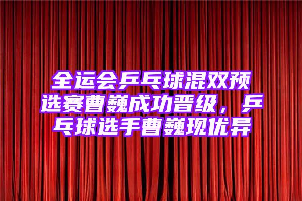 全运会乒乓球混双预选赛曹巍成功晋级，乒乓球选手曹巍现优异