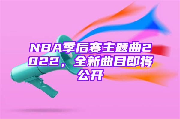 NBA季后赛主题曲2022，全新曲目即将公开