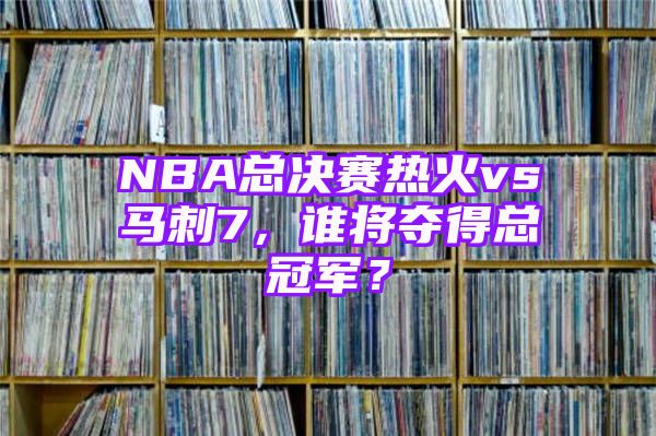 NBA总决赛热火vs马刺7，谁将夺得总冠军？