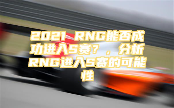 2021 RNG能否成功进入S赛？，分析RNG进入S赛的可能性