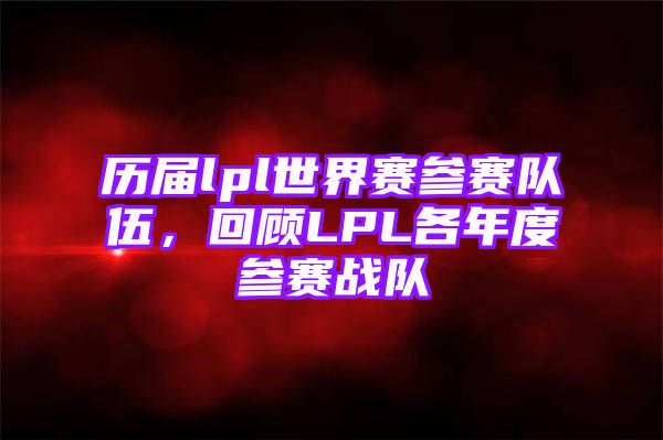 历届lpl世界赛参赛队伍，回顾LPL各年度参赛战队