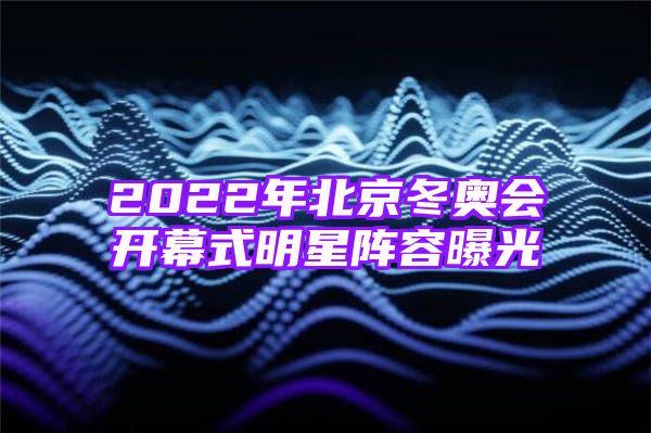 2022年北京冬奥会开幕式明星阵容曝光