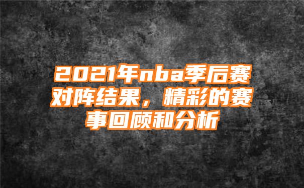 2021年nba季后赛对阵结果，精彩的赛事回顾和分析