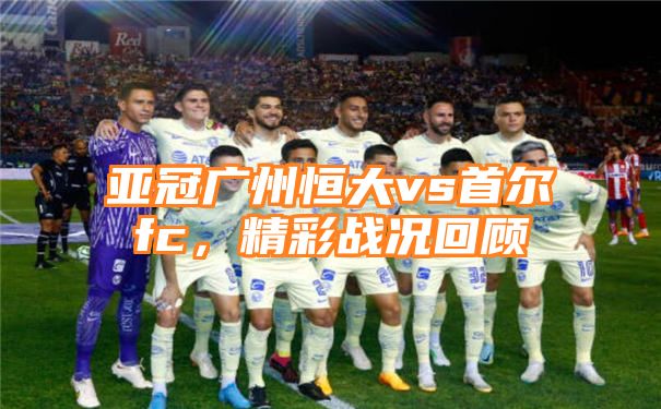 亚冠广州恒大vs首尔fc，精彩战况回顾