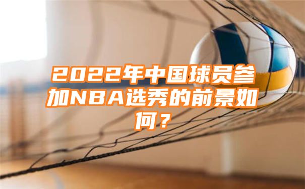 2022年中国球员参加NBA选秀的前景如何？