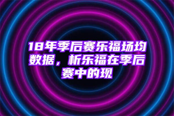 18年季后赛乐福场均数据，析乐福在季后赛中的现