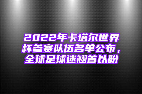 2022年卡塔尔世界杯参赛队伍名单公布，全球足球迷翘首以盼