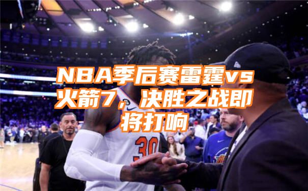 NBA季后赛雷霆vs火箭7，决胜之战即将打响