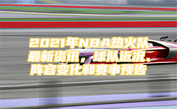 2021年NBA热火队最新资讯，球队近况、阵容变化和赛事预告