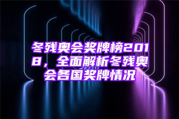 冬残奥会奖牌榜2018，全面解析冬残奥会各国奖牌情况