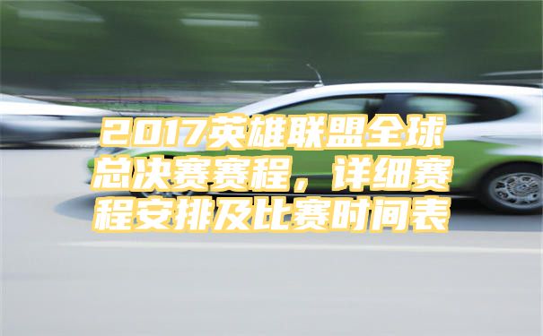 2017英雄联盟全球总决赛赛程，详细赛程安排及比赛时间表