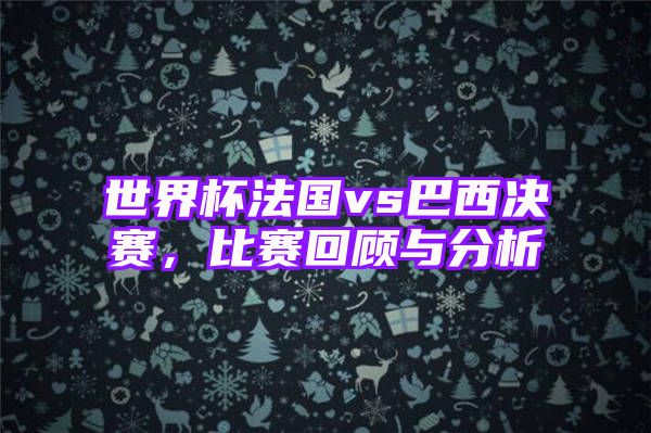 世界杯法国vs巴西决赛，比赛回顾与分析