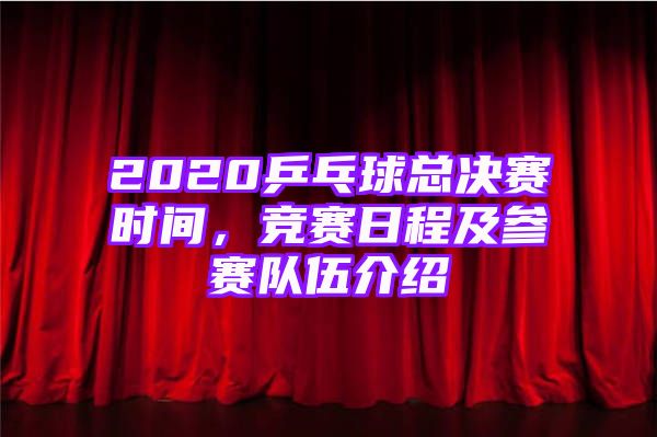 2020乒乓球总决赛时间，竞赛日程及参赛队伍介绍