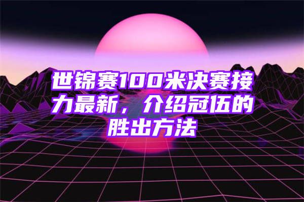 世锦赛100米决赛接力最新，介绍冠伍的胜出方法