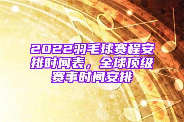 2022羽毛球赛程安排时间表，全球顶级赛事时间安排