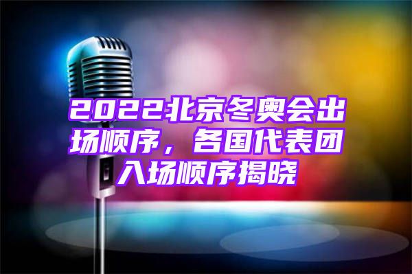 2022北京冬奥会出场顺序，各国代表团入场顺序揭晓