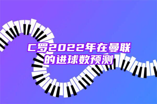 C罗2022年在曼联的进球数预测