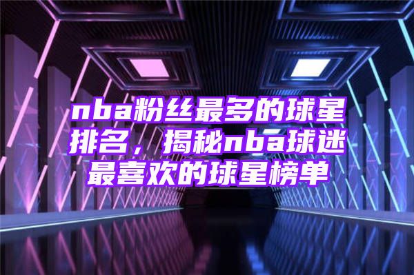 nba粉丝最多的球星排名，揭秘nba球迷最喜欢的球星榜单