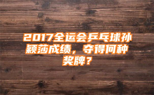 2017全运会乒乓球孙颖莎成绩，夺得何种奖牌？