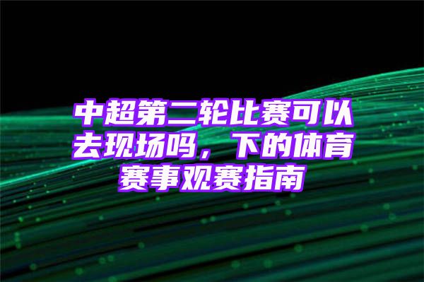 中超第二轮比赛可以去现场吗，下的体育赛事观赛指南