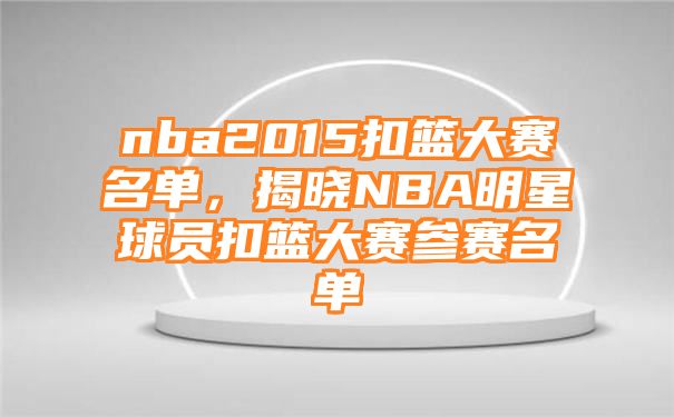 nba2015扣篮大赛名单，揭晓NBA明星球员扣篮大赛参赛名单