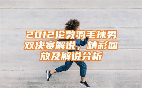 2012伦敦羽毛球男双决赛解说，精彩回放及解说分析