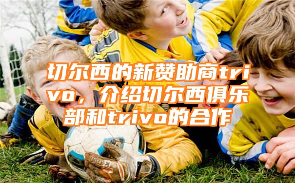 切尔西的新赞助商trivo，介绍切尔西俱乐部和trivo的合作