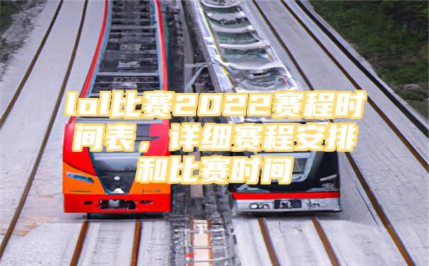 lol比赛2022赛程时间表，详细赛程安排和比赛时间