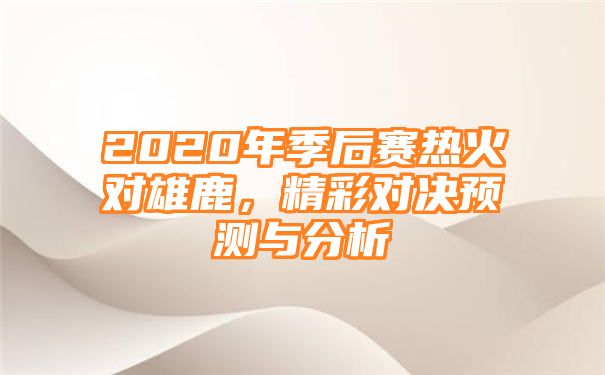 2020年季后赛热火对雄鹿，精彩对决预测与分析