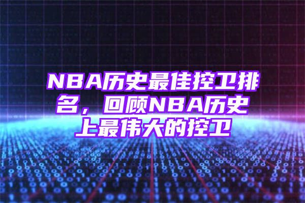 NBA历史最佳控卫排名，回顾NBA历史上最伟大的控卫