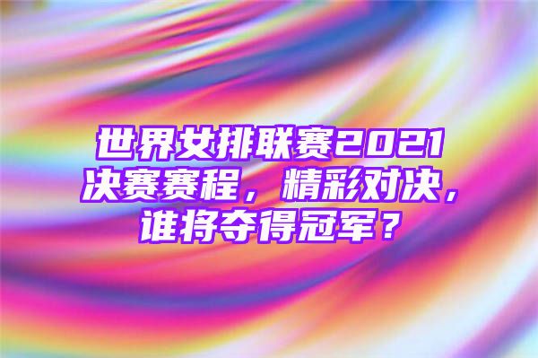 世界女排联赛2021决赛赛程，精彩对决，谁将夺得冠军？