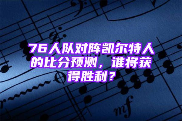 76人队对阵凯尔特人的比分预测，谁将获得胜利？