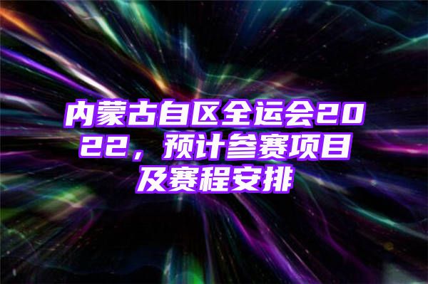 内蒙古自区全运会2022，预计参赛项目及赛程安排