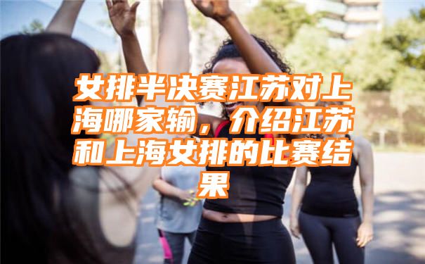 女排半决赛江苏对上海哪家输，介绍江苏和上海女排的比赛结果