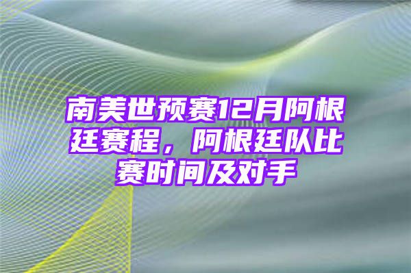 南美世预赛12月阿根廷赛程，阿根廷队比赛时间及对手