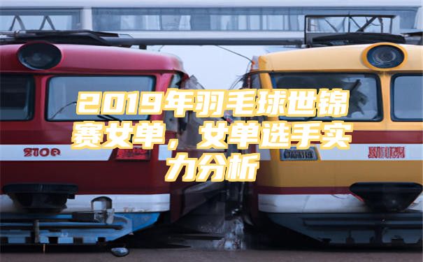 2019年羽毛球世锦赛女单，女单选手实力分析