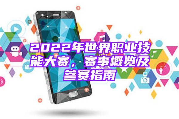 2022年世界职业技能大赛，赛事概览及参赛指南