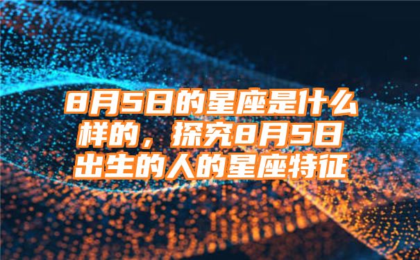 8月5日的星座是什么样的，探究8月5日出生的人的星座特征